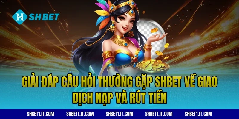 Giải đáp câu hỏi thường gặp SHBET về giao dịch nạp và rút tiền