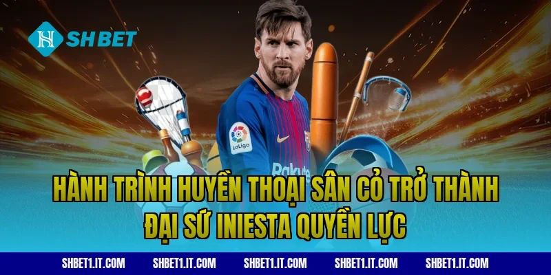 Hành trình huyền thoại sân cỏ trở thành đại sứ Iniesta quyền lực