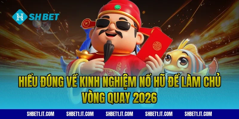 Hiểu đúng về kinh nghiệm nổ hũ để làm chủ vòng quay 2026