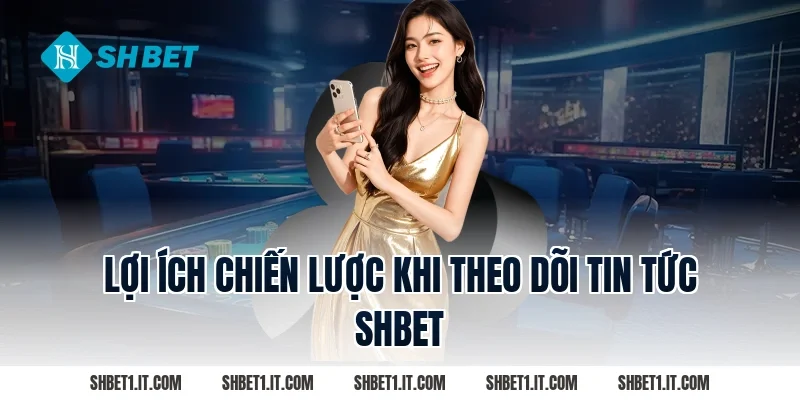 Lợi Ích Chiến Lược Khi Theo Dõi Tin tức SHBET